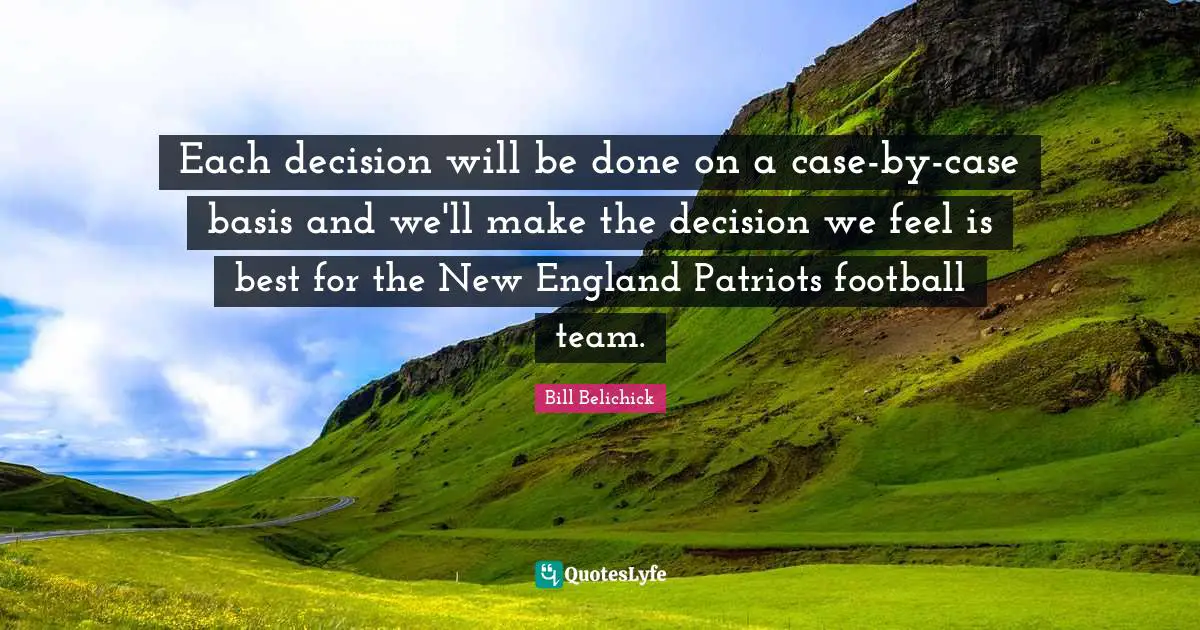 Bill Belichick Quotes: "Each decision will be done on a case-by-case basis and we'll make the decision we feel is best for the New England Patriots football team."