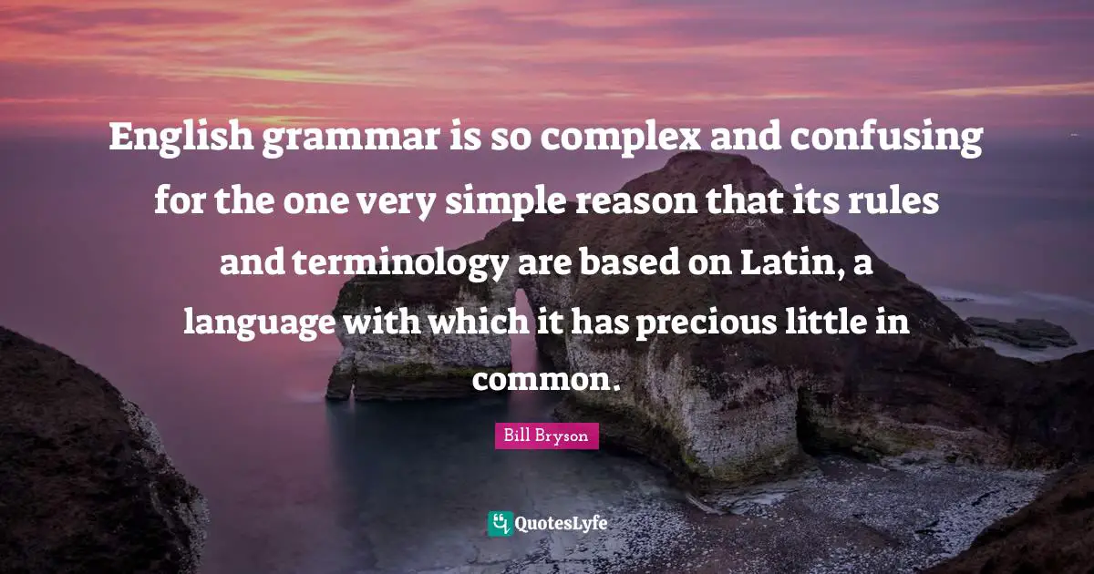 English grammar is so complex and confusing for the one very simple reason that its rules and terminology are based on Latin, a language with which it has precious little in common.