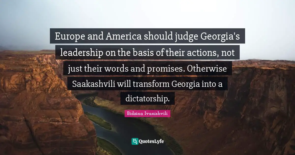Europe and America should judge Georgia's leadership on the basis of their actions, not just their words and promises. Otherwise Saakashvili will transform Georgia into a dictatorship.