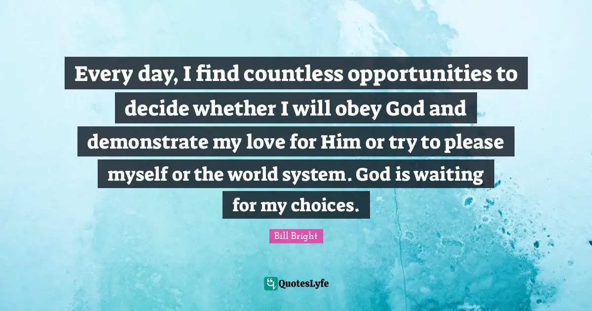 Every day, I find countless opportunities to decide whether I will obey God and demonstrate my love for Him or try to please myself or the world system. God is waiting for my choices.