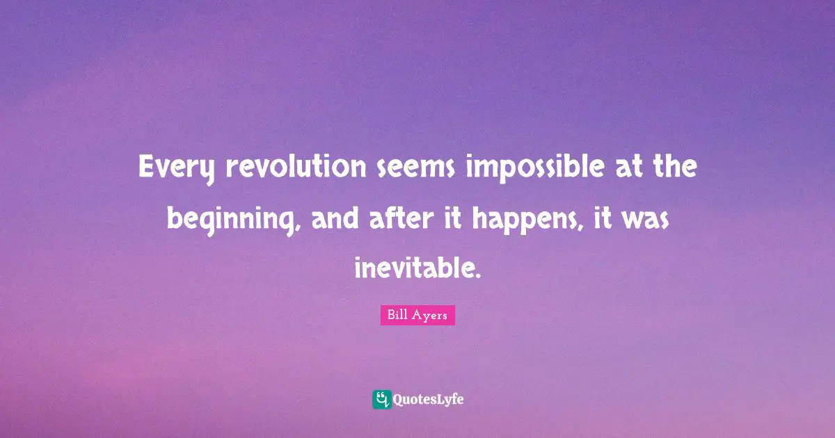 Bill Ayers Quotes: "Every revolution seems impossible at the beginning, and after it happens, it was inevitable."