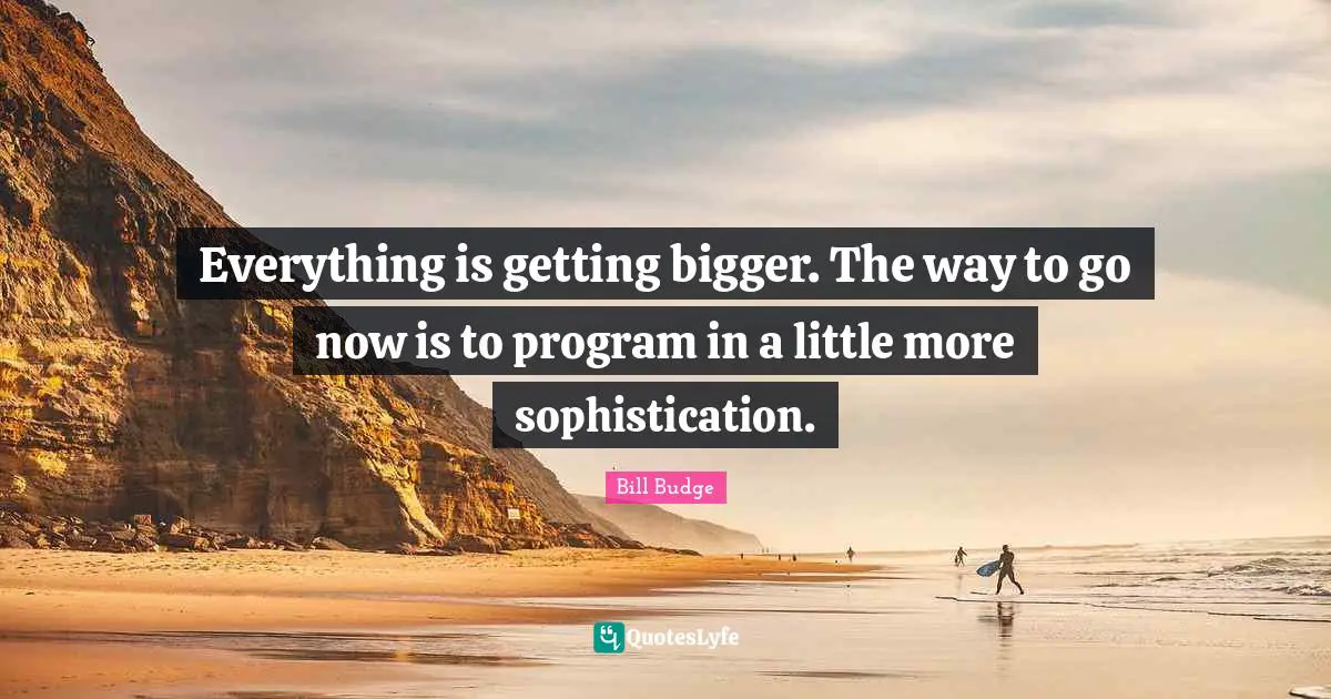 Everything is getting bigger. The way to go now is to program in a little more sophistication.