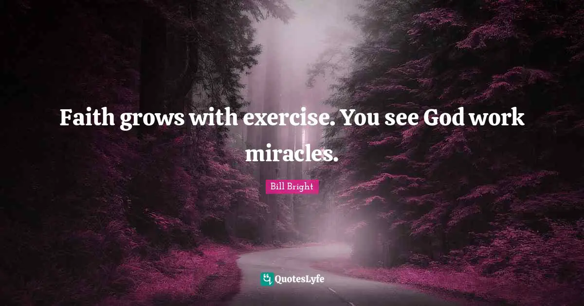 Faith grows with exercise. You see God work miracles.