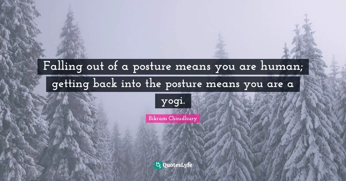 Falling out of a posture means you are human; getting back into the posture means you are a yogi.