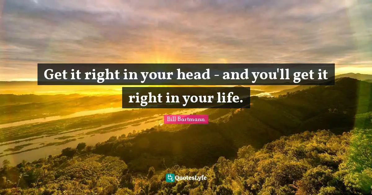 Get it right in your head - and you'll get it right in your life.