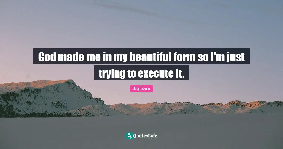 God made me in my beautiful form so I'm just trying to execute it.