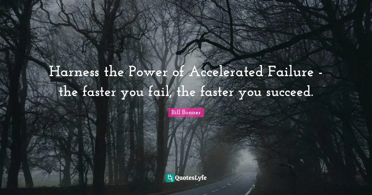Harness the Power of Accelerated Failure - the faster you fail, the faster you succeed.
