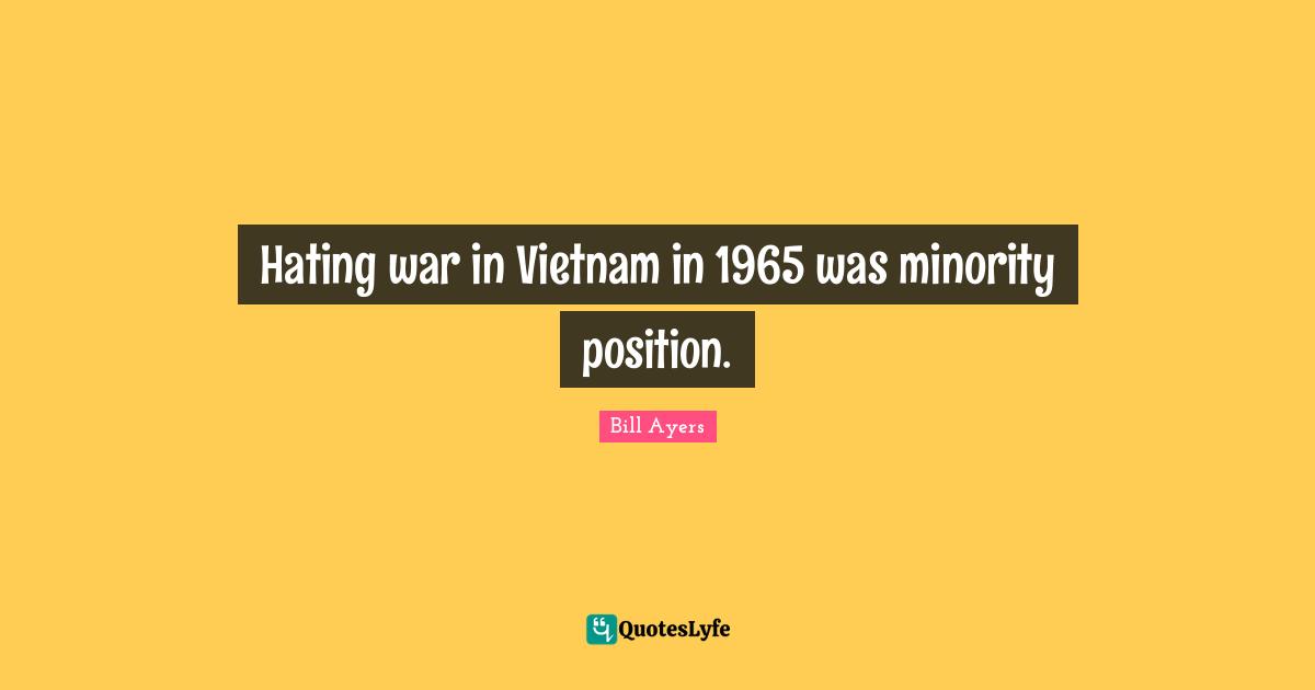 Bill Ayers Quotes: "Hating war in Vietnam in 1965 was minority position."