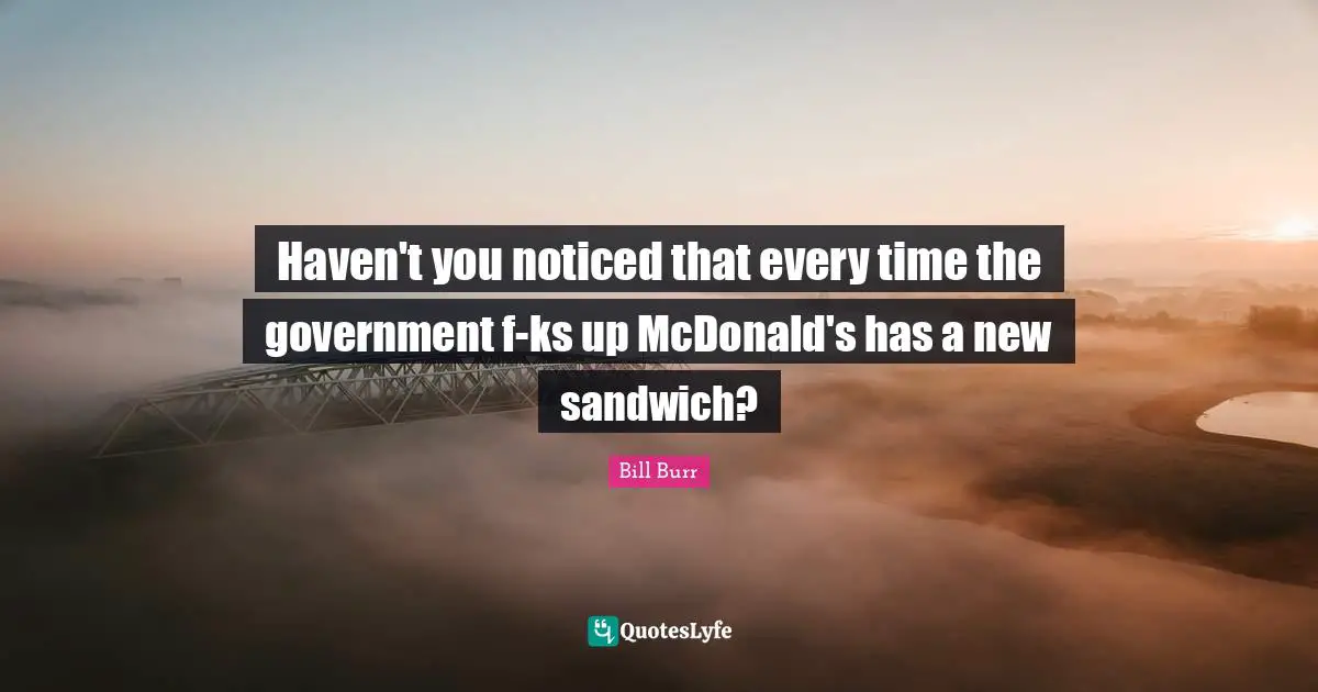 Mcdonalds Quotes: "Haven't you noticed that every time the government f-ks up McDonald's has a new sandwich?"