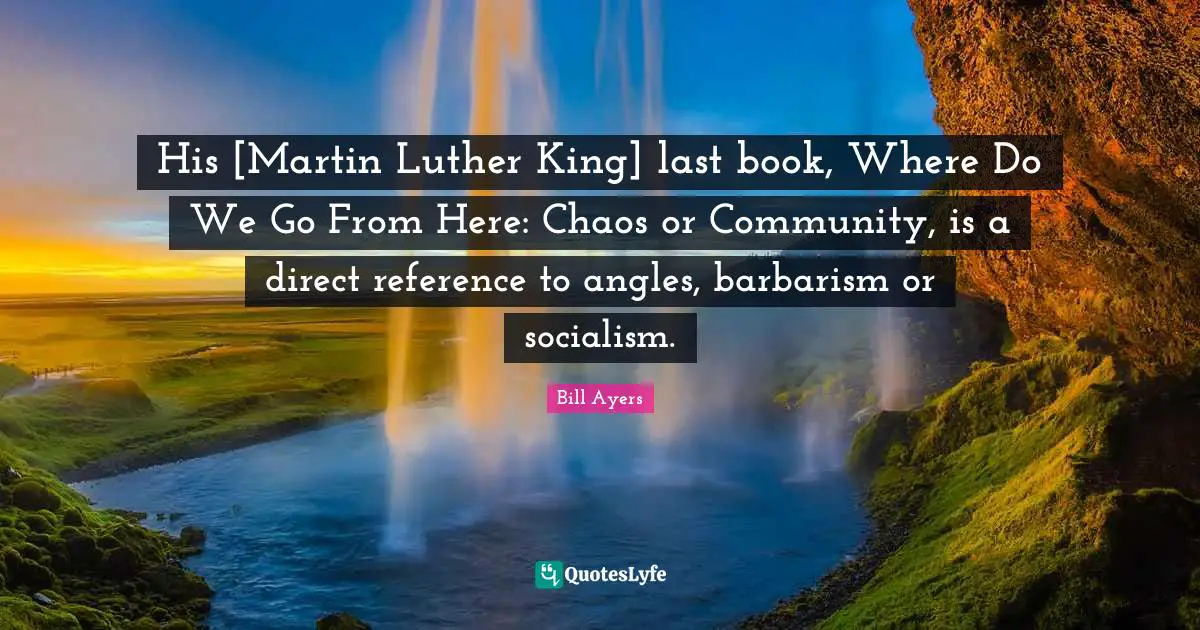 His [Martin Luther King] last book, Where Do We Go From Here: Chaos or Community, is a direct reference to angles, barbarism or socialism.