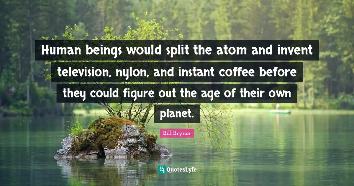 Human beings would split the atom and invent television, nylon, and instant coffee before they could figure out the age of their own planet.