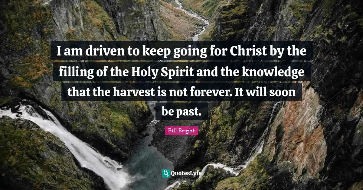 I am driven to keep going for Christ by the filling of the Holy Spirit and the knowledge that the harvest is not forever. It will soon be past.