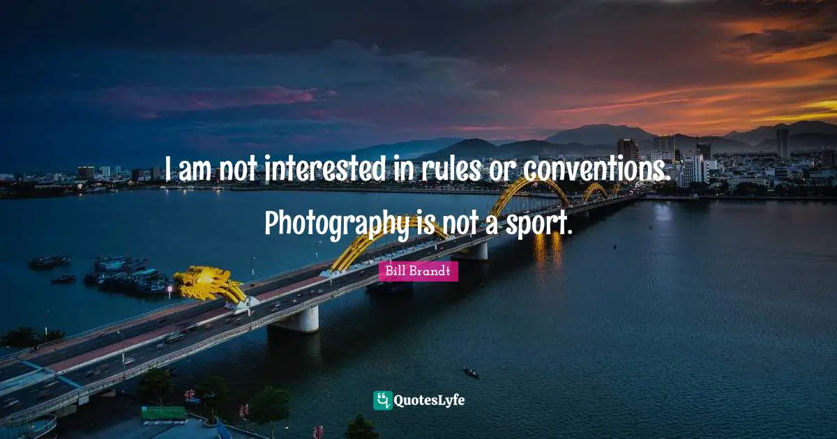 I am not interested in rules or conventions. Photography is not a sport.