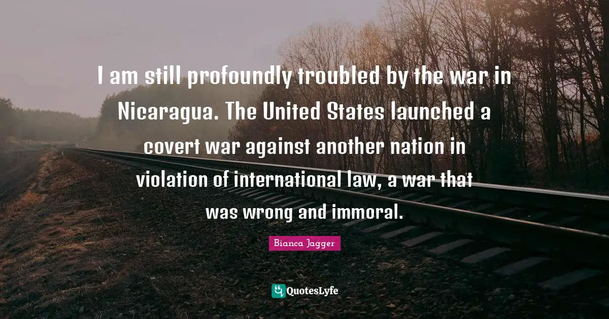 Covert Quotes: "I am still profoundly troubled by the war in Nicaragua. The United States launched a covert war against another nation in violation of international law, a war that was wrong and immoral."