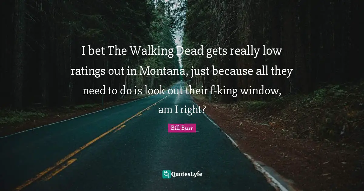 I bet The Walking Dead gets really low ratings out in Montana, just because all they need to do is look out their f-king window, am I right?