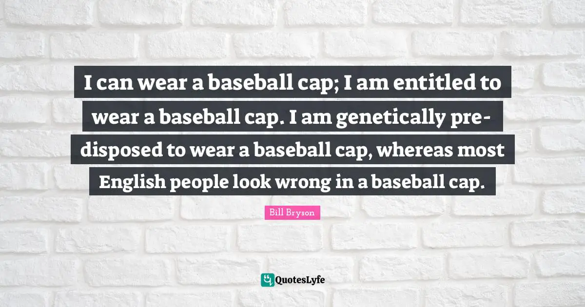 I can wear a baseball cap; I am entitled to wear a baseball cap. I am genetically pre-disposed to wear a baseball cap, whereas most English people look wrong in a baseball cap.