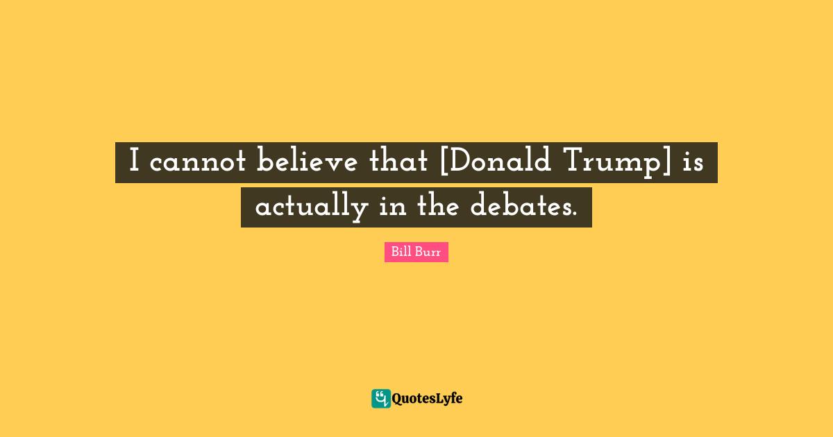 I cannot believe that [Donald Trump] is actually in the debates.