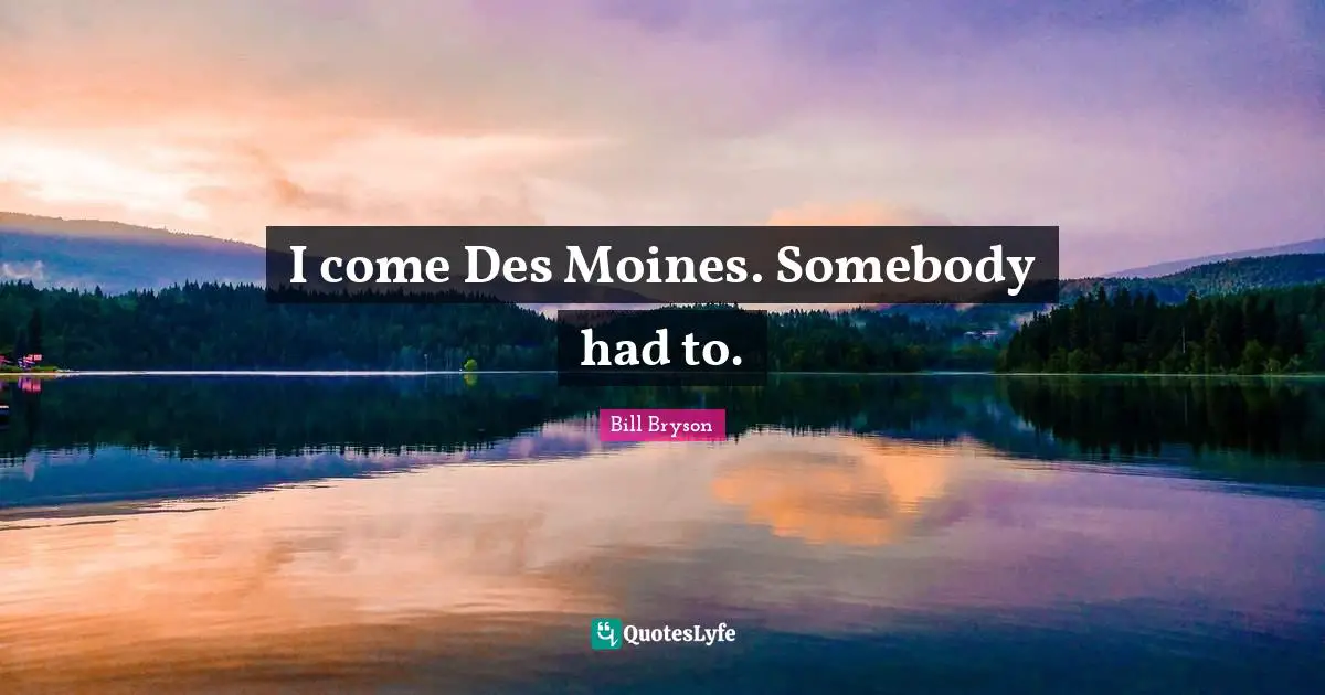 I come Des Moines. Somebody had to.