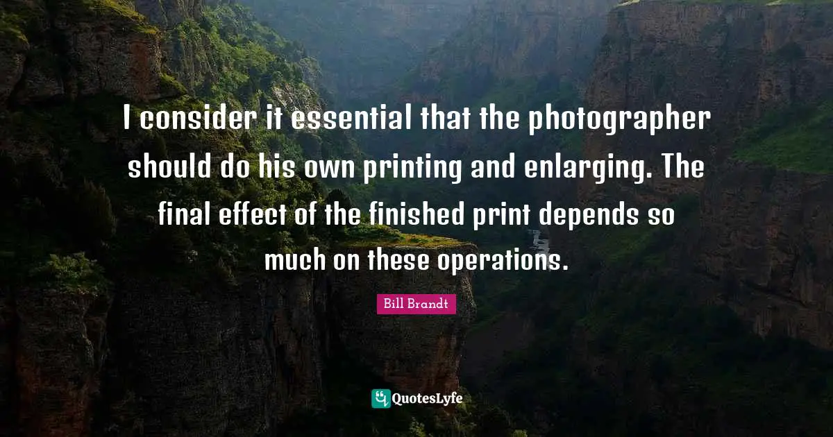 Printing Quotes: "I consider it essential that the photographer should do his own printing and enlarging. The final effect of the finished print depends so much on these operations."