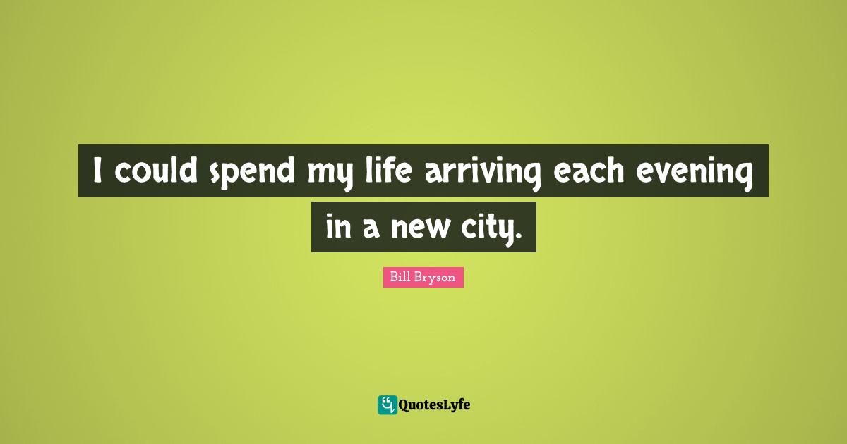 Arriving Quotes: "I could spend my life arriving each evening in a new city."