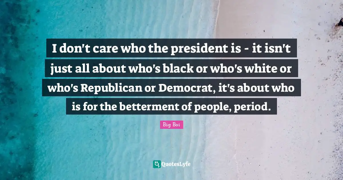Betterment Quotes: "I don't care who the president is - it isn't just all about who's black or who's white or who's Republican or Democrat, it's about who is for the betterment of people, period."