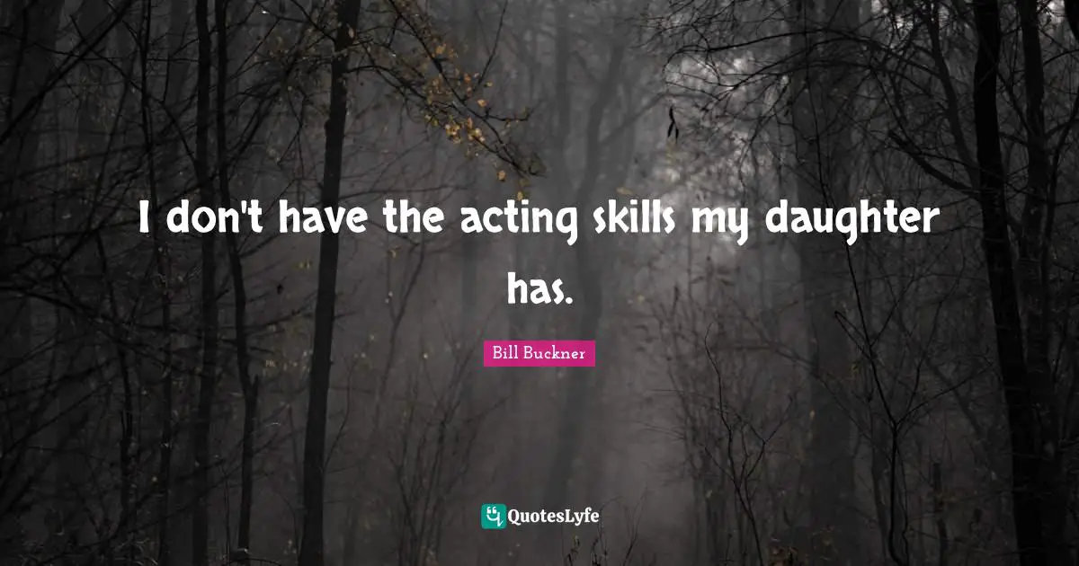 I don't have the acting skills my daughter has.