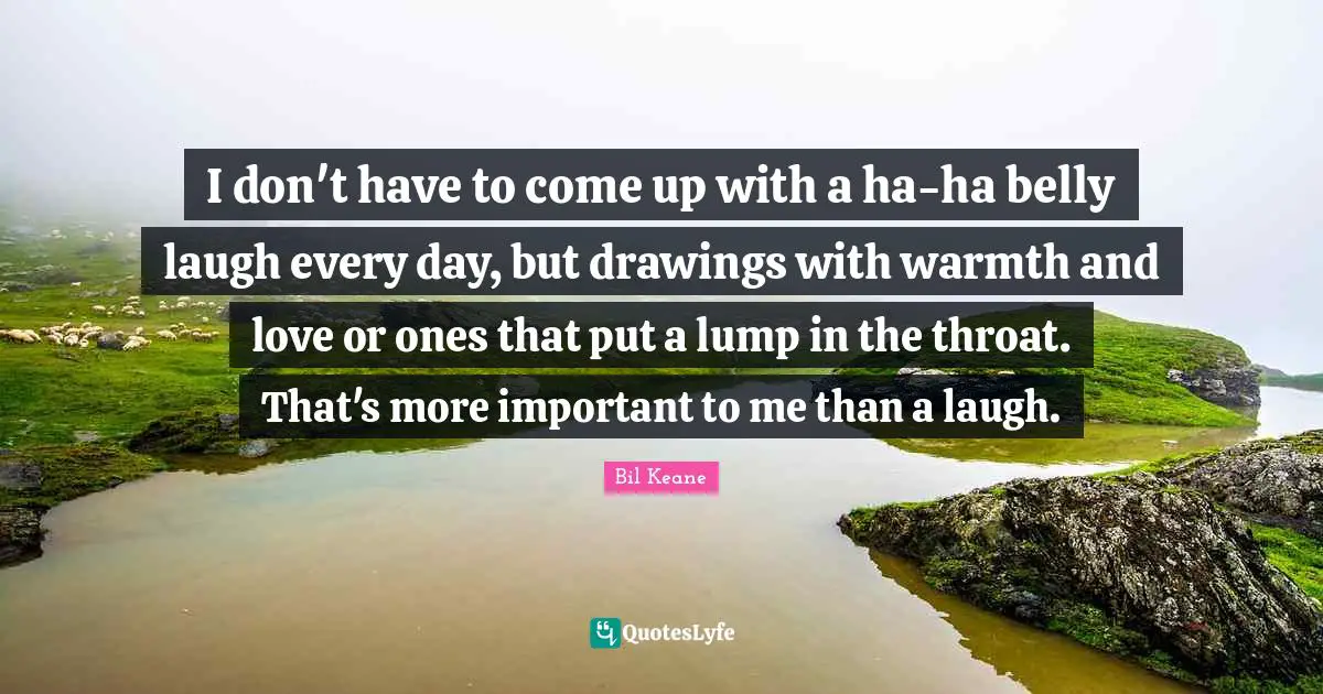 Belly Quotes: "I don't have to come up with a ha-ha belly laugh every day, but drawings with warmth and love or ones that put a lump in the throat. That's more important to me than a laugh."
