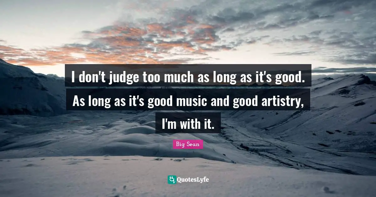 I don't judge too much as long as it's good. As long as it's good music and good artistry, I'm with it.