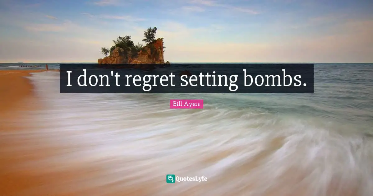 Bill Ayers Quotes: "I don't regret setting bombs."