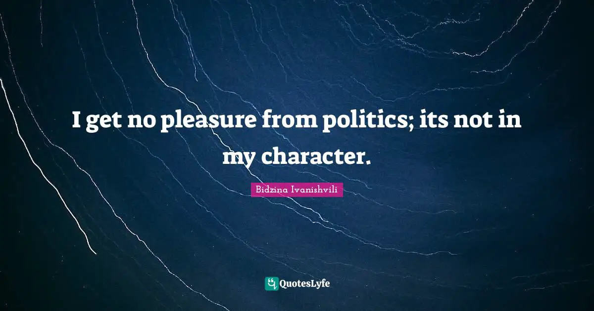 I get no pleasure from politics; its not in my character.