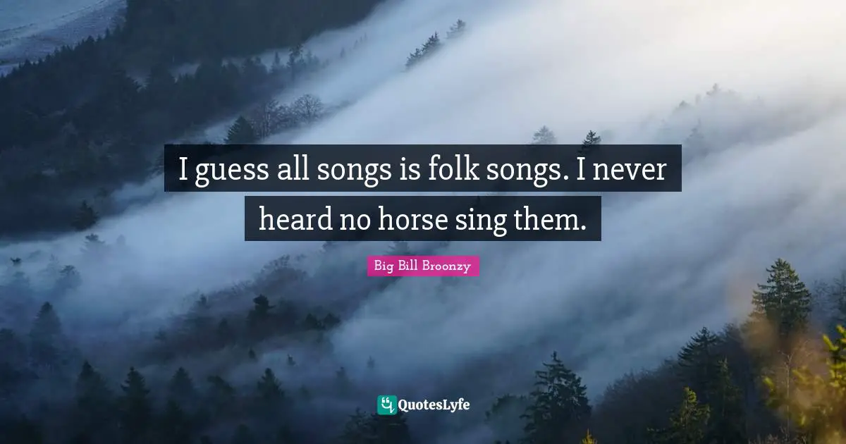 I guess all songs is folk songs. I never heard no horse sing them.