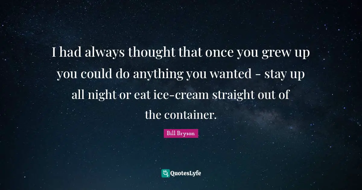 I had always thought that once you grew up you could do anything you wanted - stay up all night or eat ice-cream straight out of the container.