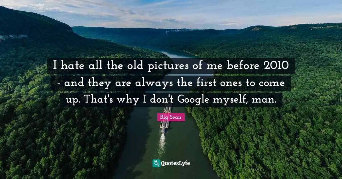 Google Quotes: "I hate all the old pictures of me before 2010 - and they are always the first ones to come up. That's why I don't Google myself, man."