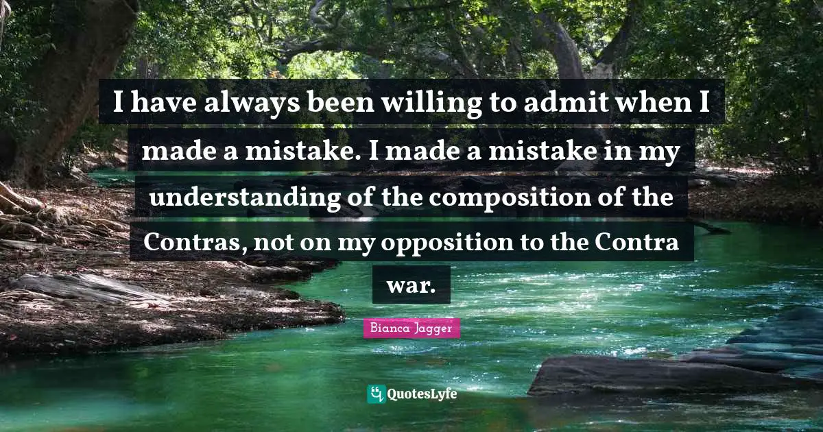 I have always been willing to admit when I made a mistake. I made a mistake in my understanding of the composition of the Contras, not on my opposition to the Contra war.