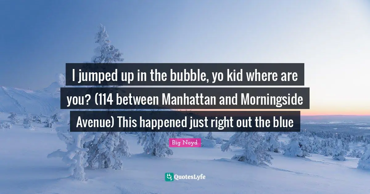 I jumped up in the bubble, yo kid where are you? (114 between Manhattan and Morningside Avenue) This happened just right out the blue