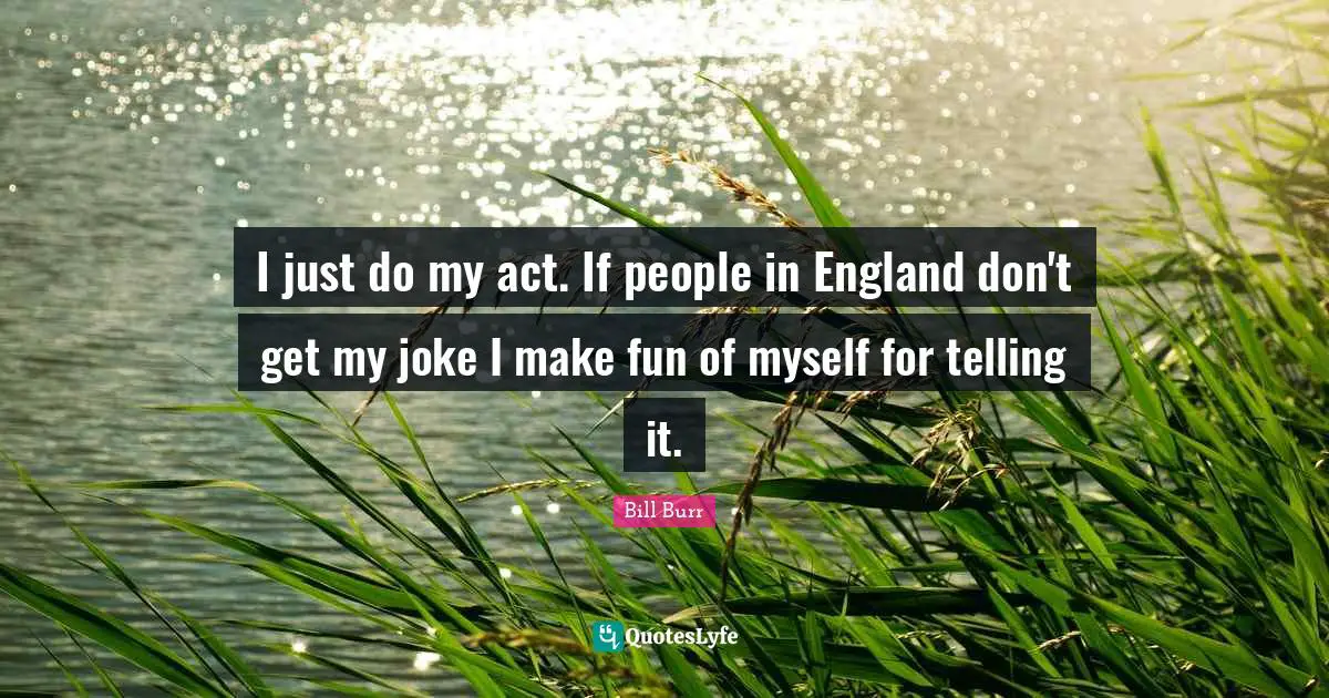 I just do my act. If people in England don't get my joke I make fun of myself for telling it.