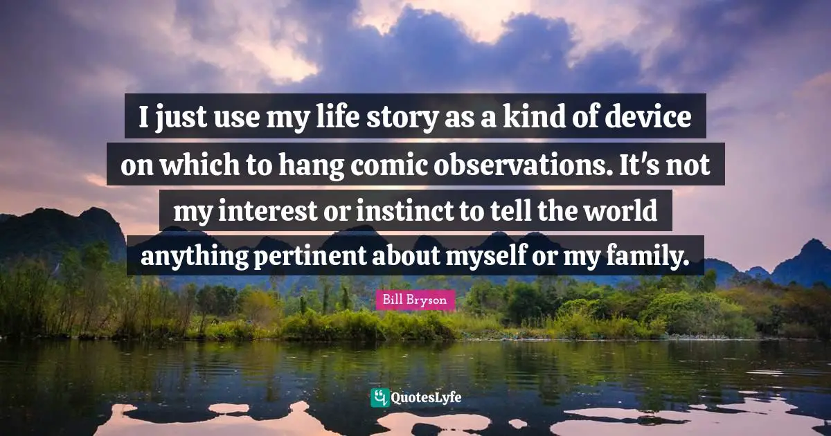 I just use my life story as a kind of device on which to hang comic observations. It's not my interest or instinct to tell the world anything pertinent about myself or my family.