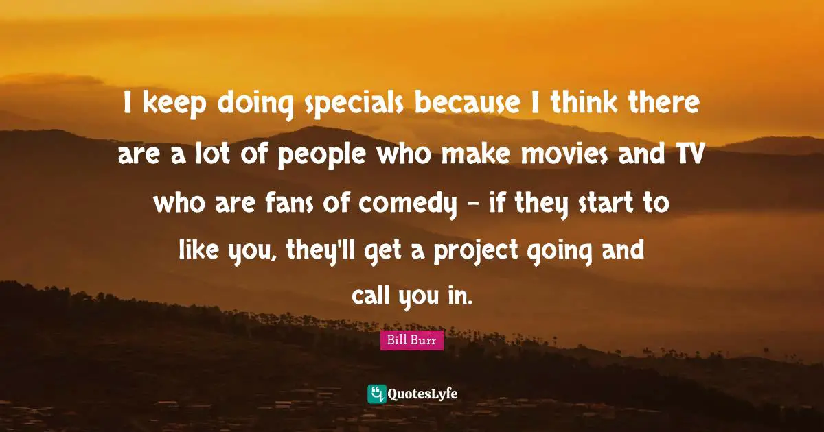 I keep doing specials because I think there are a lot of people who make movies and TV who are fans of comedy - if they start to like you, they'll get a project going and call you in.