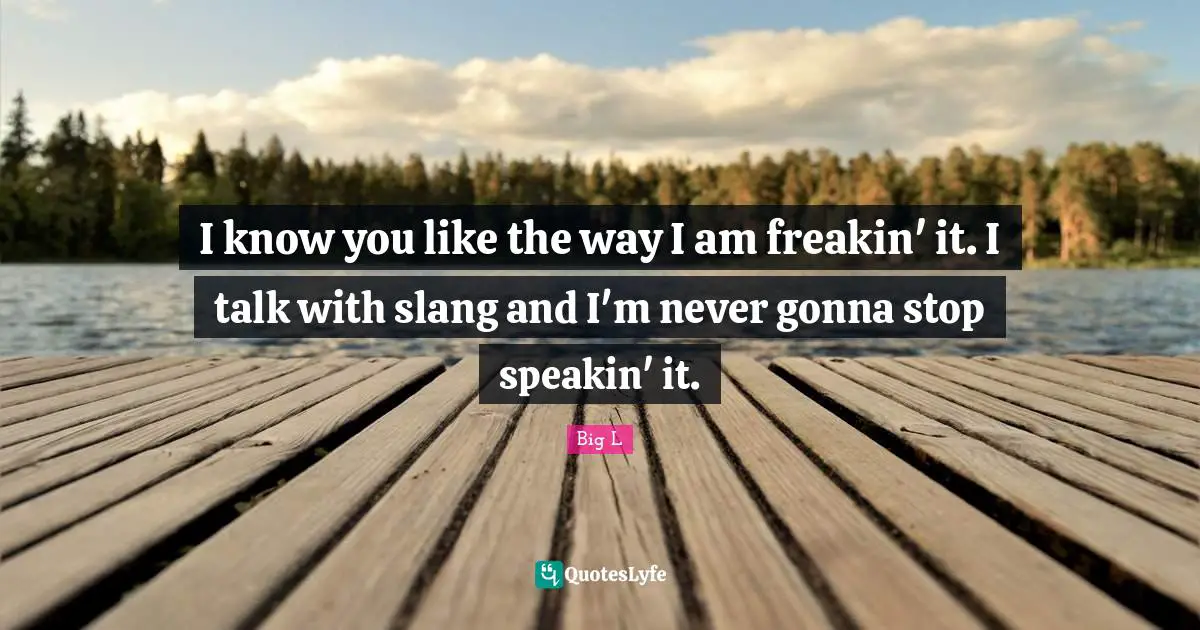 Big L Quotes: "I know you like the way I am freakin' it. I talk with slang and I'm never gonna stop speakin' it."