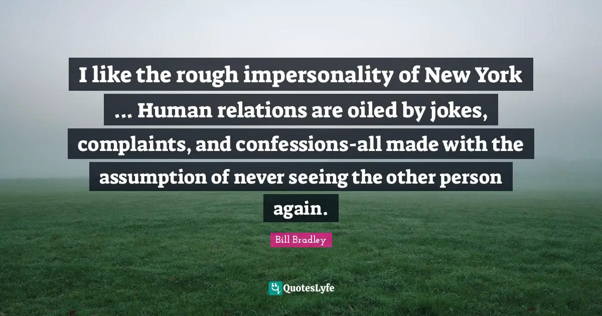 I like the rough impersonality of New York ... Human relations are oiled by jokes, complaints, and confessions-all made with the assumption of never seeing the other person again.