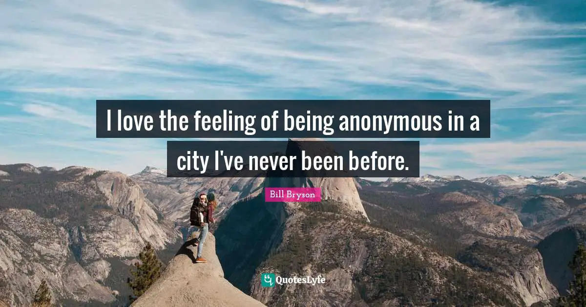 I love the feeling of being anonymous in a city I've never been before.