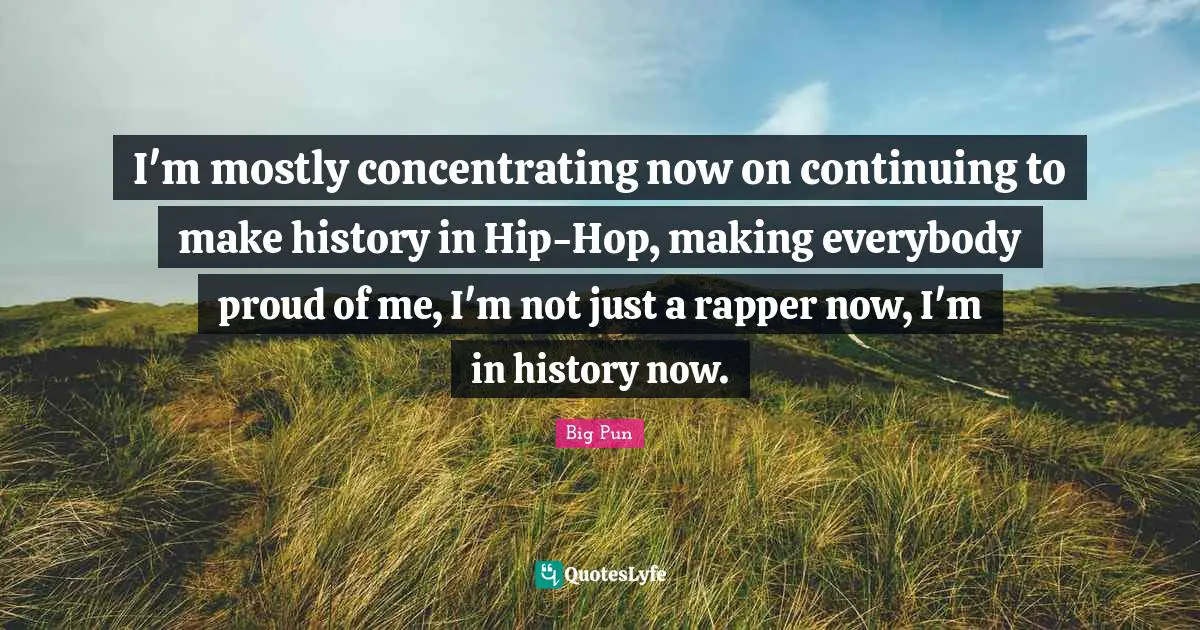 Big Pun Quotes: "I'm mostly concentrating now on continuing to make history in Hip-Hop, making everybody proud of me, I'm not just a rapper now, I'm in history now."