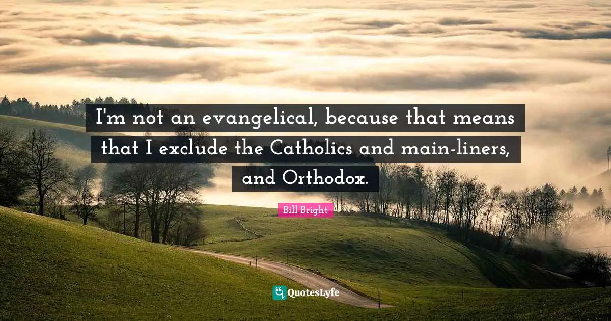 I'm not an evangelical, because that means that I exclude the Catholics and main-liners, and Orthodox.