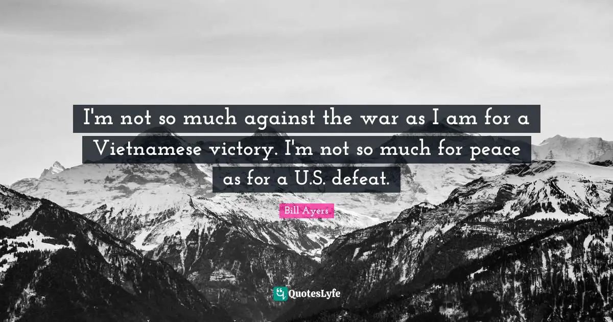 Bill Ayers Quotes: "I'm not so much against the war as I am for a Vietnamese victory. I'm not so much for peace as for a U.S. defeat."
