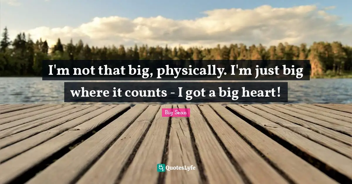 I'm not that big, physically. I'm just big where it counts - I got a big heart!