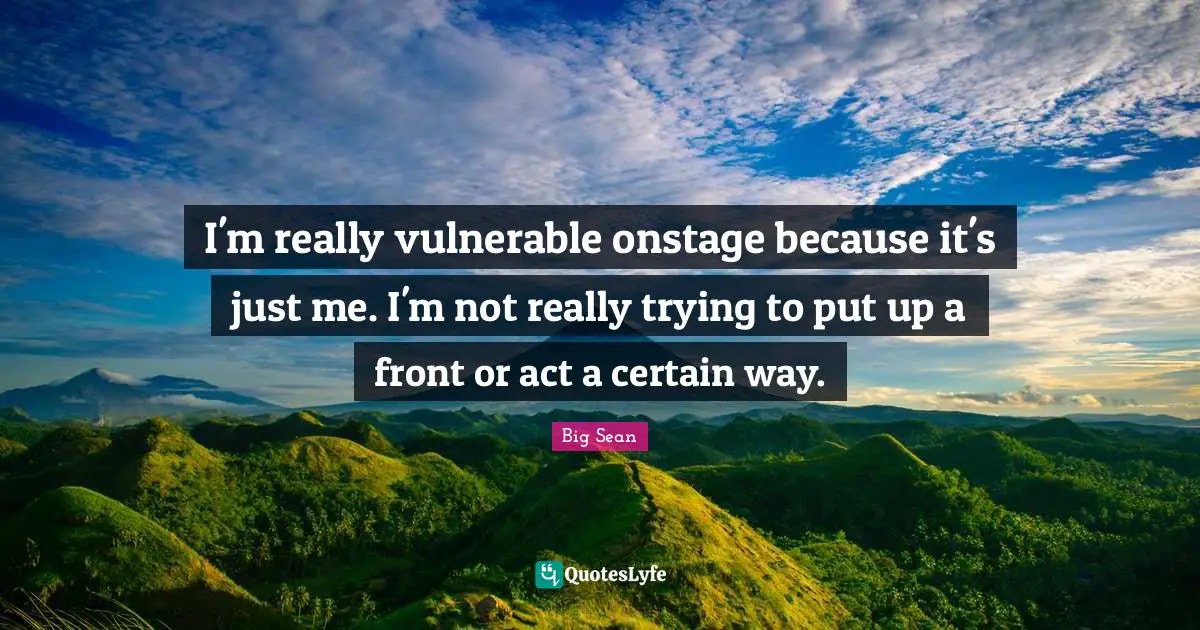 I'm really vulnerable onstage because it's just me. I'm not really trying to put up a front or act a certain way.