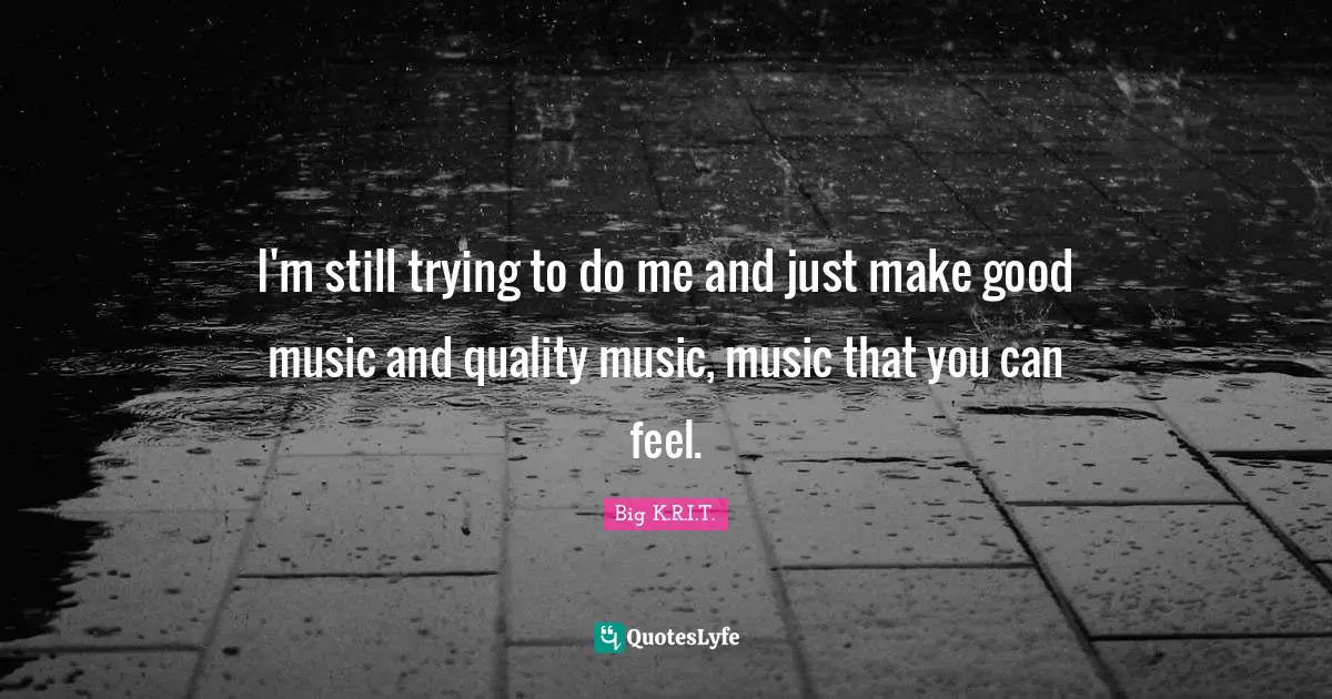 I'm still trying to do me and just make good music and quality music, music that you can feel.