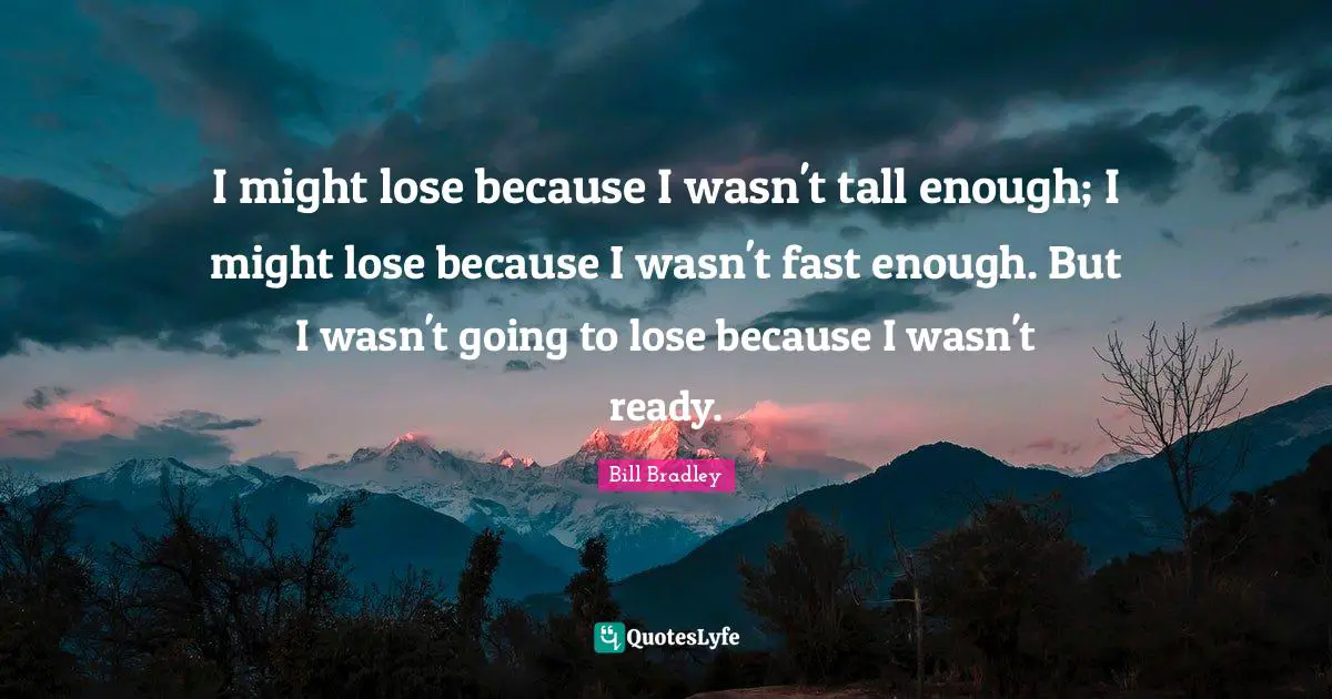 I might lose because I wasn't tall enough; I might lose because I wasn't fast enough. But I wasn't going to lose because I wasn't ready.