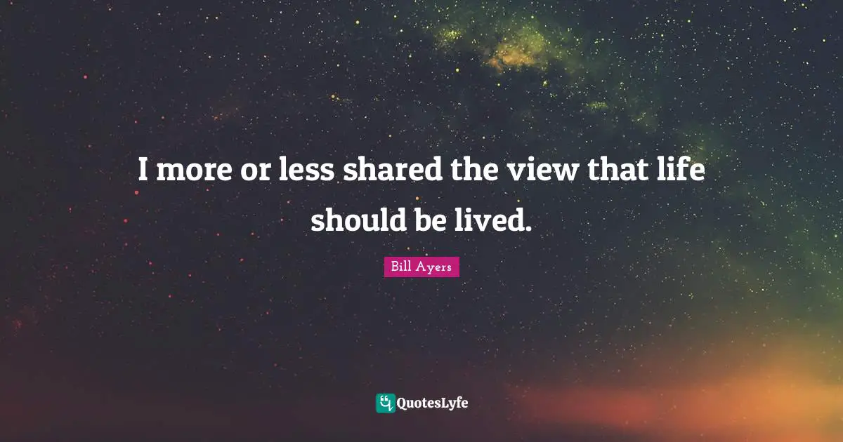I more or less shared the view that life should be lived.
