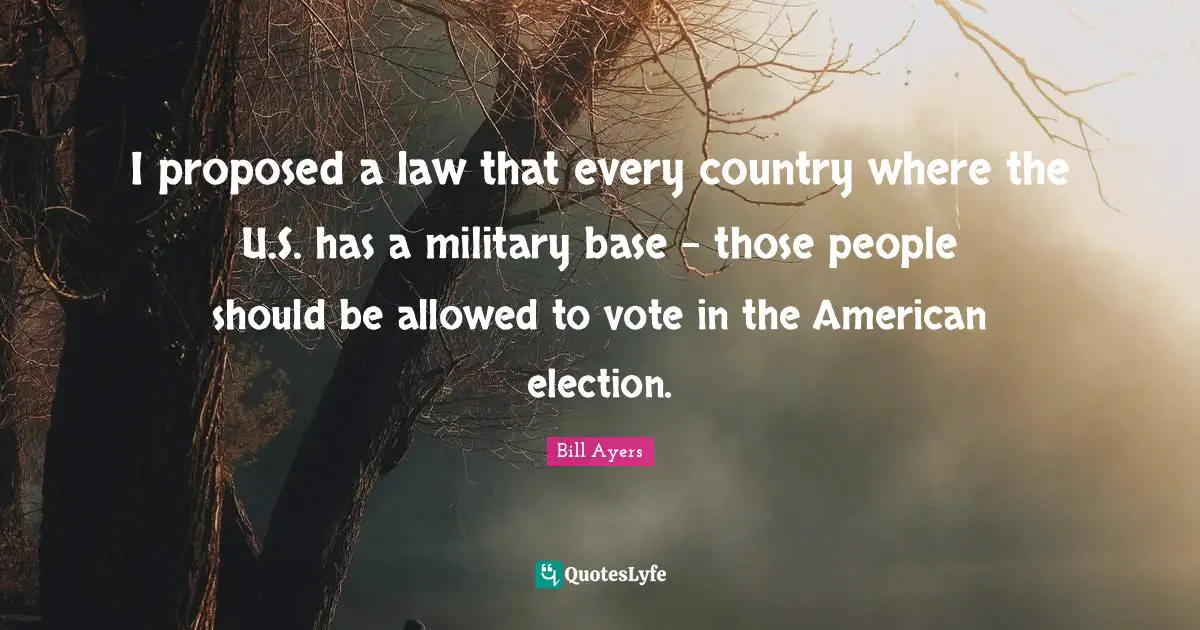 Bill Ayers Quotes: "I proposed a law that every country where the U.S. has a military base - those people should be allowed to vote in the American election."
